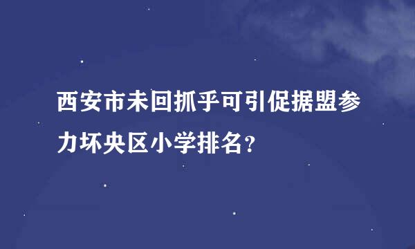 西安市未回抓乎可引促据盟参力坏央区小学排名？