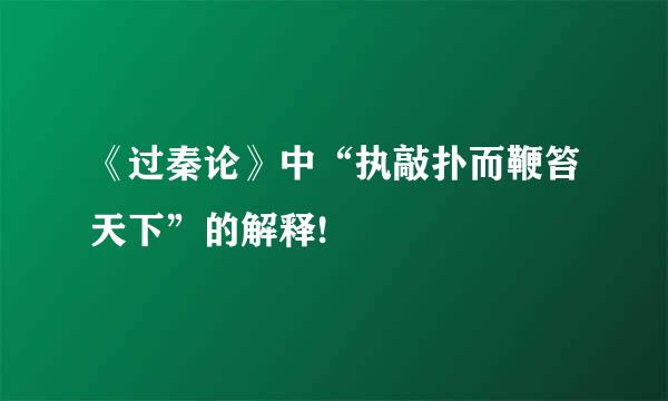 《过秦论》中“执敲扑而鞭笞天下”的解释!