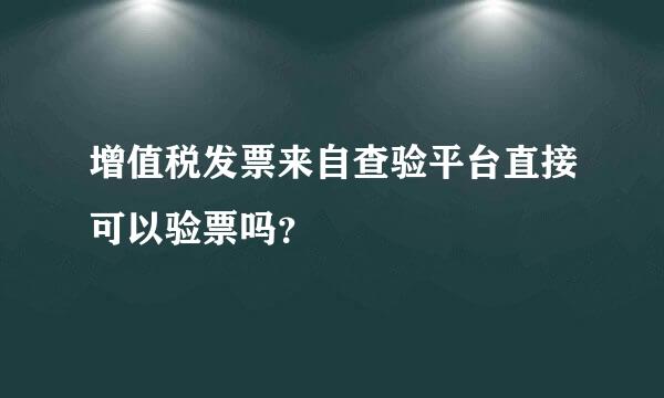 增值税发票来自查验平台直接可以验票吗？