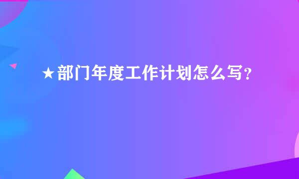 ★部门年度工作计划怎么写？