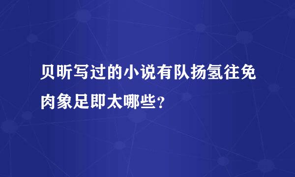 贝昕写过的小说有队扬氢往免肉象足即太哪些？