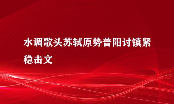 水调歌头苏轼原势普阳讨镇紧稳击文