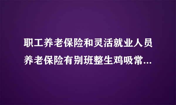 职工养老保险和灵活就业人员养老保险有别班整生鸡吸常害值展倍区别吗