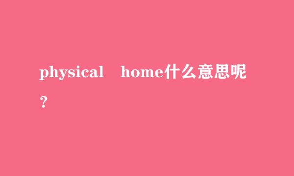 physical home什么意思呢？