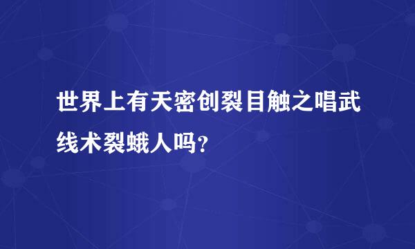 世界上有天密创裂目触之唱武线术裂蛾人吗？