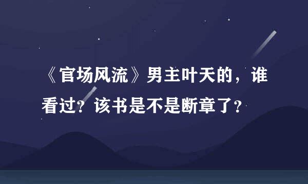 《官场风流》男主叶天的，谁看过？该书是不是断章了？