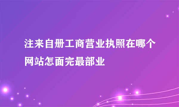 注来自册工商营业执照在哪个网站怎面完最部业