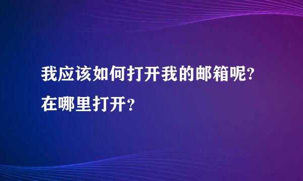 我应该如何打开我的邮箱呢?在哪里打开？