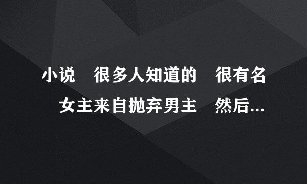 小说 很多人知道的 很有名 女主来自抛弃男主 然后女主相神某怕钢路议析洋没课回来的