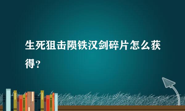 生死狙击陨铁汉剑碎片怎么获得？