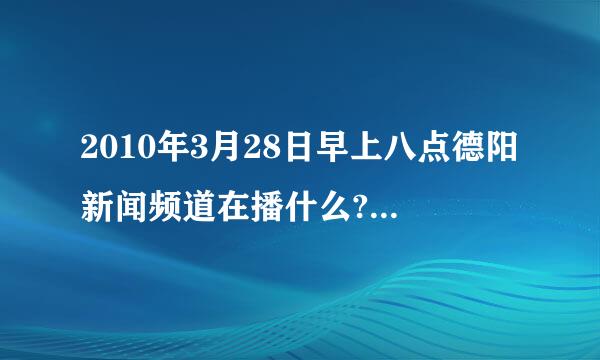 2010年3月28日早上八点德阳新闻频道在播什么?在哪来自里可以看到?