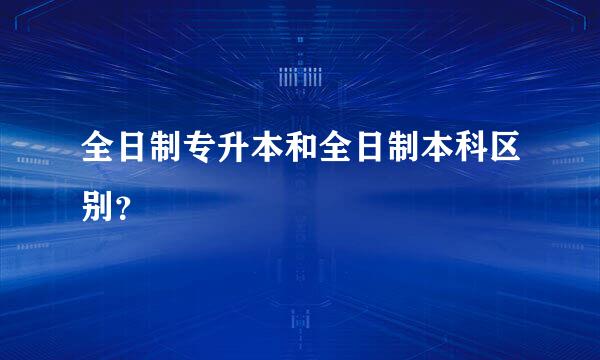 全日制专升本和全日制本科区别？