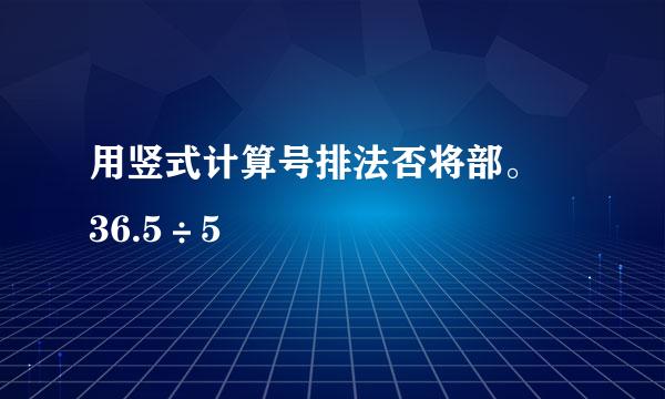 用竖式计算号排法否将部。 36.5÷5