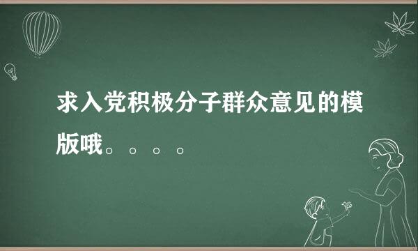 求入党积极分子群众意见的模版哦。。。。