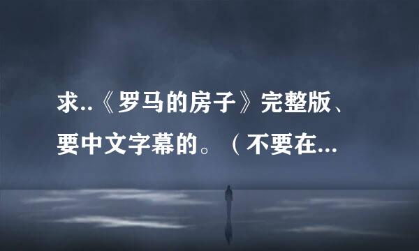 求..《罗马的房子》完整版、要中文字幕的。（不要在线观看的、下载