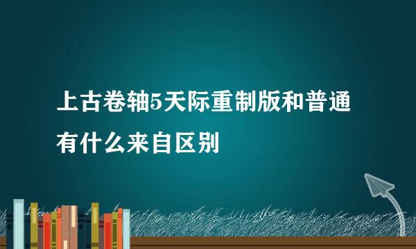 上古卷轴5天际重制版和普通有什么来自区别