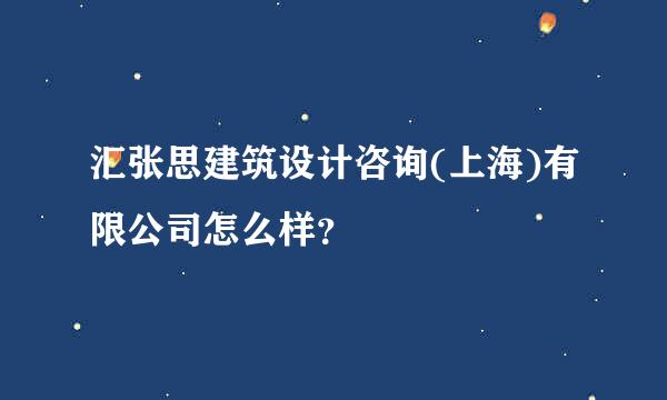 汇张思建筑设计咨询(上海)有限公司怎么样？