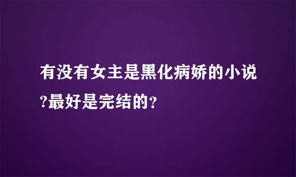 有没有女主是黑化病娇的小说?最好是完结的？