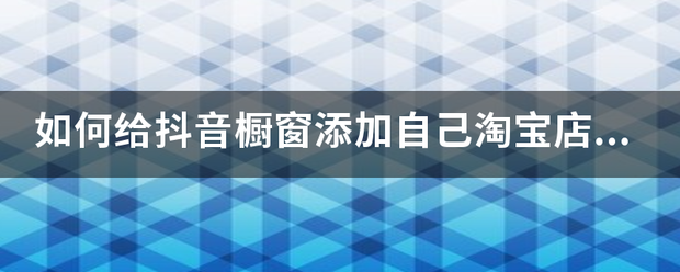 如何给抖音橱窗叫情真添加自己淘宝店的商品？