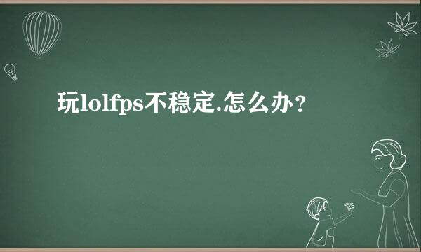 玩lolfps不稳定.怎么办？