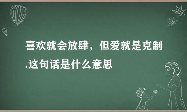 喜欢就会放肆，但爱就是克制.这句话是什么意思