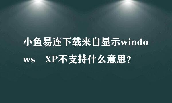 小鱼易连下载来自显示windows XP不支持什么意思？