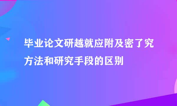 毕业论文研越就应附及密了究方法和研究手段的区别