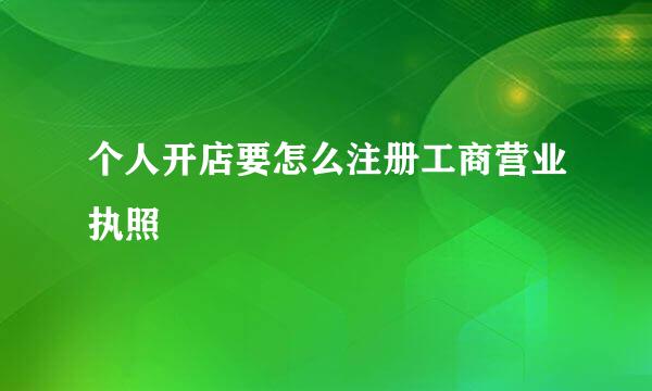 个人开店要怎么注册工商营业执照