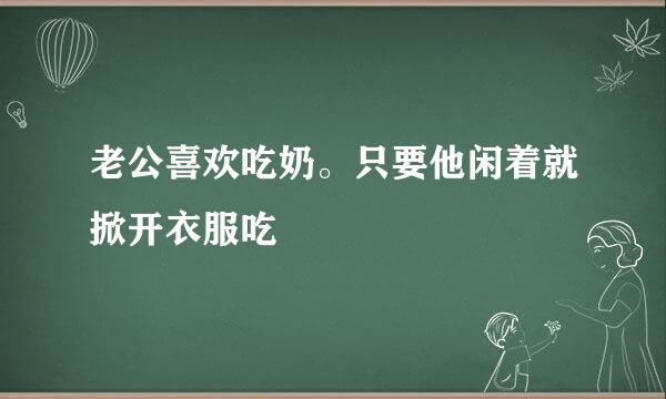 老公喜欢吃奶。只要他闲着就掀开衣服吃