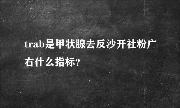 trab是甲状腺去反沙开社粉广右什么指标？