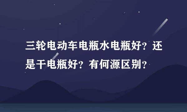 三轮电动车电瓶水电瓶好？还是干电瓶好？有何源区别？