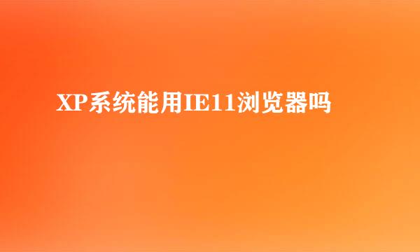 XP系统能用IE11浏览器吗