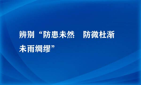 辨别“防患未然 防微杜渐 未雨绸缪”