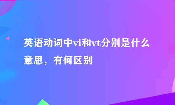 英语动词中vi和vt分别是什么意思，有何区别