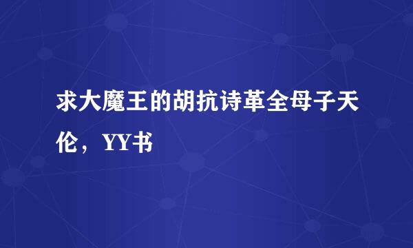 求大魔王的胡抗诗革全母子天伦，YY书