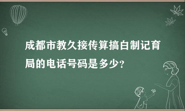 成都市教久接传算搞白制记育局的电话号码是多少？