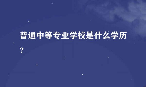 普通中等专业学校是什么学历？