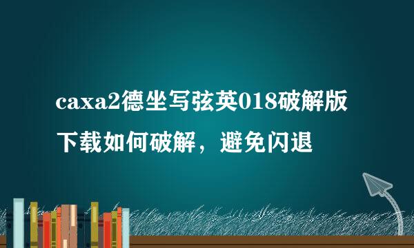 caxa2德坐写弦英018破解版下载如何破解，避免闪退