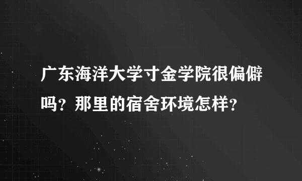 广东海洋大学寸金学院很偏僻吗？那里的宿舍环境怎样？