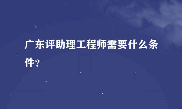 广东评助理工程师需要什么条件？