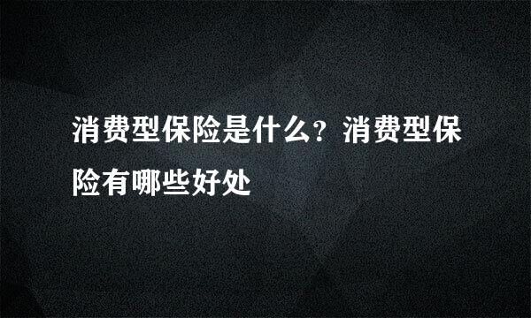 消费型保险是什么？消费型保险有哪些好处