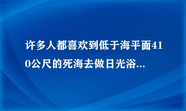 许多人都喜欢到低于海平面410公尺的死海去做日光浴是因为：