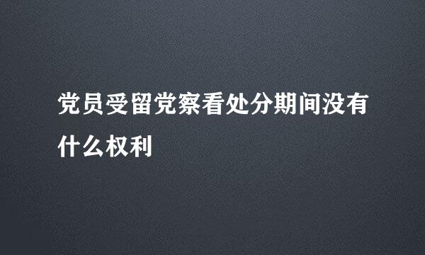 党员受留党察看处分期间没有什么权利