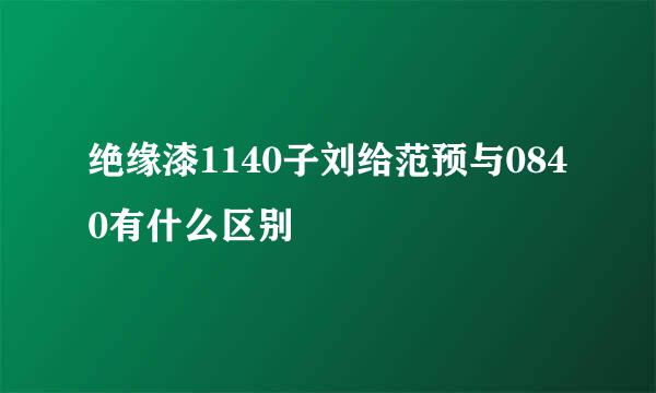 绝缘漆1140子刘给范预与0840有什么区别