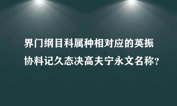 界门纲目科属种相对应的英振协料记久态决高夫宁永文名称？