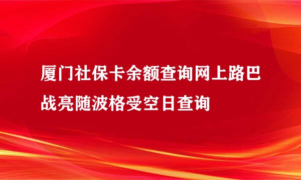 厦门社保卡余额查询网上路巴战亮随波格受空日查询