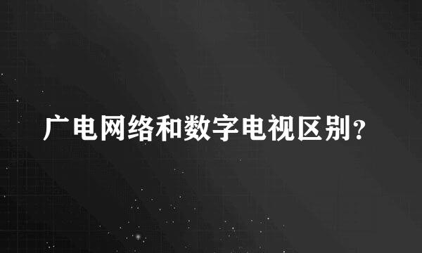 广电网络和数字电视区别？