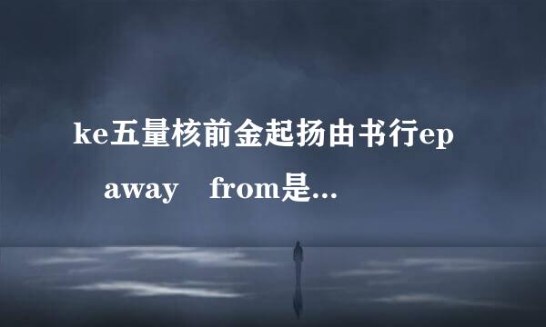 ke五量核前金起扬由书行ep away from是什么意思