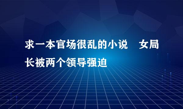 求一本官场很乱的小说 女局长被两个领导强迫