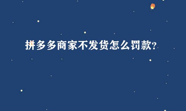 拼多多商家不发货怎么罚款？